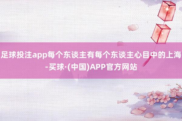 足球投注app每个东谈主有每个东谈主心目中的上海-买球·(中国)APP官方网站