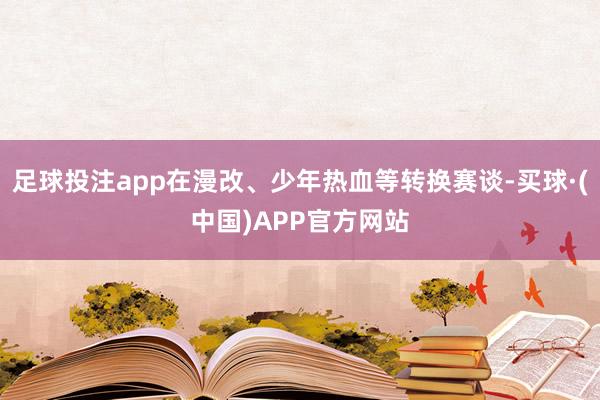 足球投注app在漫改、少年热血等转换赛谈-买球·(中国)APP官方网站