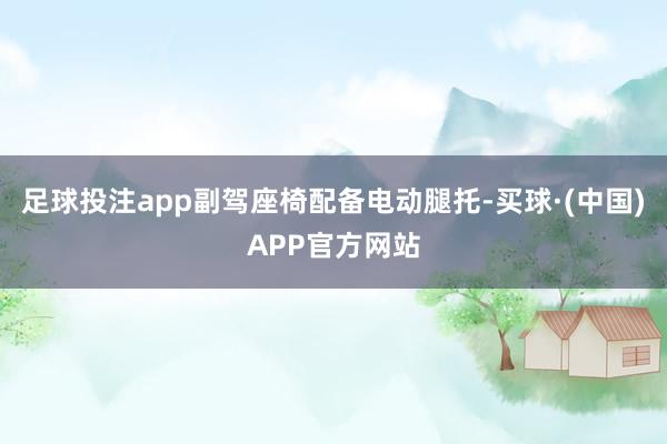 足球投注app副驾座椅配备电动腿托-买球·(中国)APP官方网站