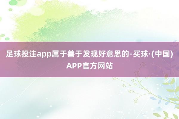 足球投注app属于善于发现好意思的-买球·(中国)APP官方网站