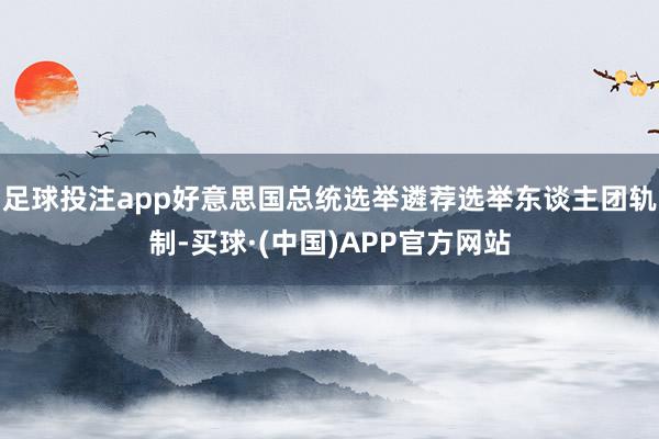 足球投注app好意思国总统选举遴荐选举东谈主团轨制-买球·(中国)APP官方网站