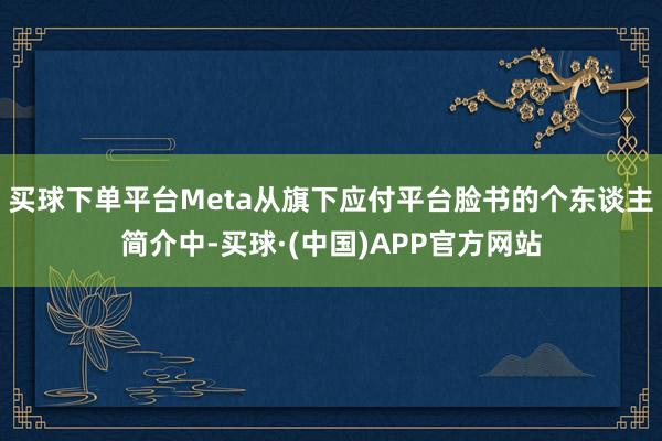 买球下单平台Meta从旗下应付平台脸书的个东谈主简介中-买球·(中国)APP官方网站