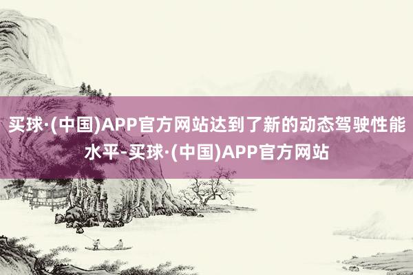 买球·(中国)APP官方网站达到了新的动态驾驶性能水平-买球·(中国)APP官方网站