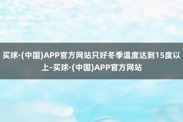 买球·(中国)APP官方网站只好冬季温度达到15度以上-买球·(中国)APP官方网站