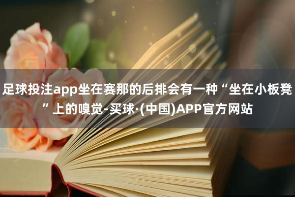 足球投注app坐在赛那的后排会有一种“坐在小板凳”上的嗅觉-买球·(中国)APP官方网站