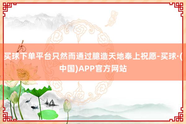 买球下单平台只然而通过臆造天地奉上祝愿-买球·(中国)APP官方网站