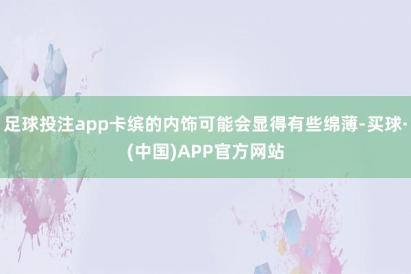 足球投注app卡缤的内饰可能会显得有些绵薄-买球·(中国)APP官方网站