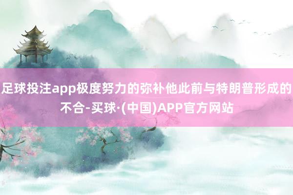 足球投注app极度努力的弥补他此前与特朗普形成的不合-买球·(中国)APP官方网站