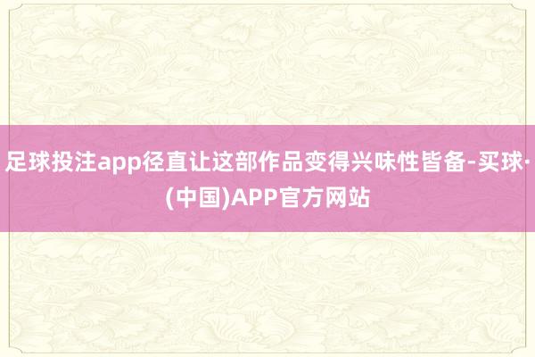 足球投注app径直让这部作品变得兴味性皆备-买球·(中国)APP官方网站