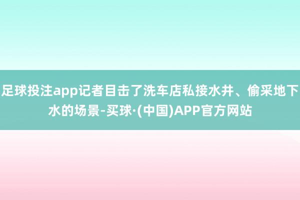 足球投注app记者目击了洗车店私接水井、偷采地下水的场景-买球·(中国)APP官方网站