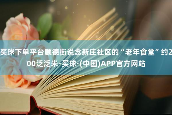 买球下单平台顺德街说念新庄社区的“老年食堂”约200泛泛米-买球·(中国)APP官方网站