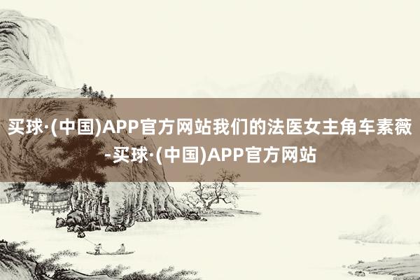 买球·(中国)APP官方网站我们的法医女主角车素薇-买球·(中国)APP官方网站