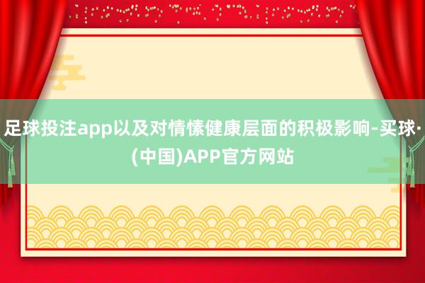 足球投注app以及对情愫健康层面的积极影响-买球·(中国)APP官方网站