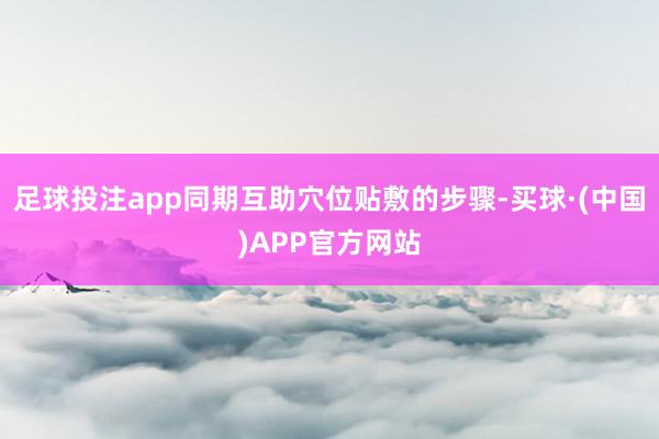 足球投注app同期互助穴位贴敷的步骤-买球·(中国)APP官方网站