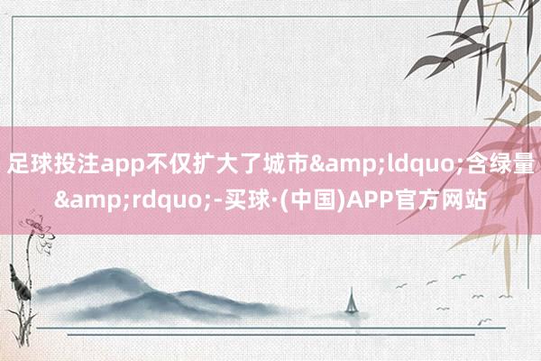 足球投注app不仅扩大了城市&ldquo;含绿量&rdquo;-买球·(中国)APP官方网站