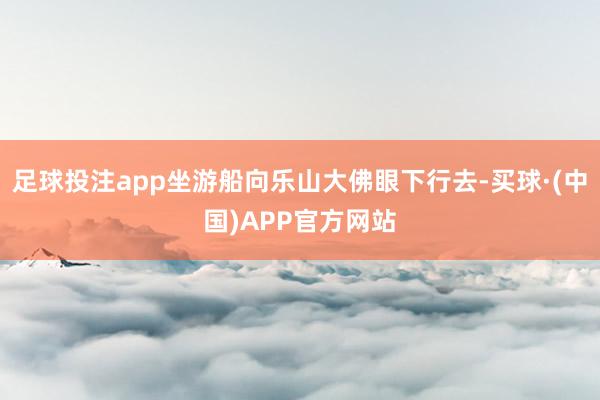 足球投注app坐游船向乐山大佛眼下行去-买球·(中国)APP官方网站