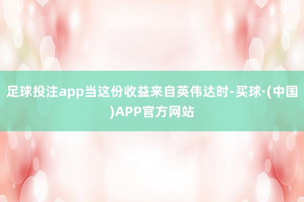 足球投注app当这份收益来自英伟达时-买球·(中国)APP官方网站