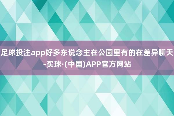 足球投注app好多东说念主在公园里有的在差异聊天-买球·(中国)APP官方网站