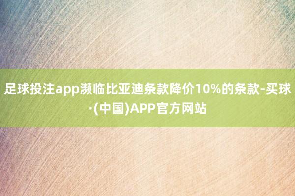 足球投注app濒临比亚迪条款降价10%的条款-买球·(中国)APP官方网站