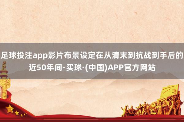 足球投注app影片布景设定在从清末到抗战到手后的近50年间-买球·(中国)APP官方网站