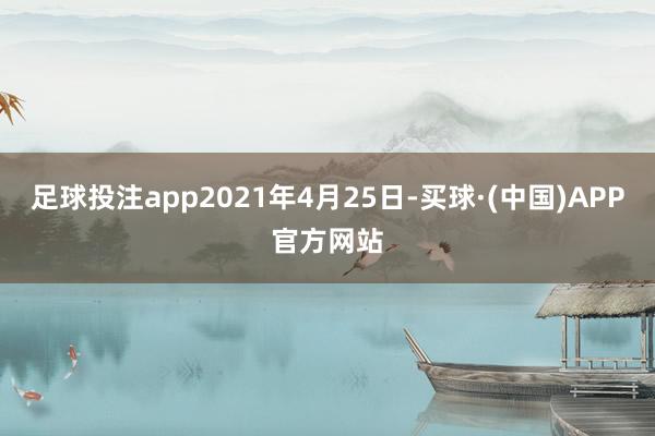 足球投注app2021年4月25日-买球·(中国)APP官方网站