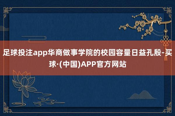 足球投注app华商做事学院的校园容量日益孔殷-买球·(中国)APP官方网站