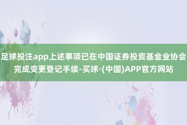 足球投注app上述事项已在中国证券投资基金业协会完成变更登记手续-买球·(中国)APP官方网站