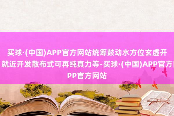 买球·(中国)APP官方网站统筹鼓动水方位玄虚开发；就近开发散布式可再纯真力等-买球·(中国)APP官方网站