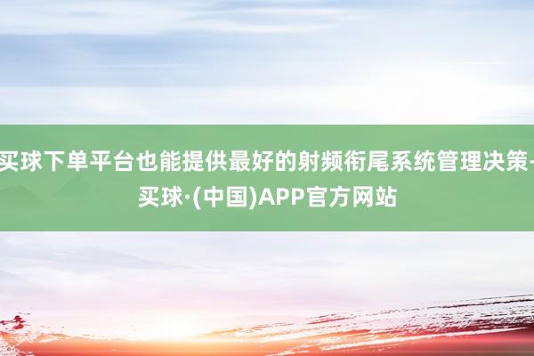 买球下单平台也能提供最好的射频衔尾系统管理决策-买球·(中国)APP官方网站