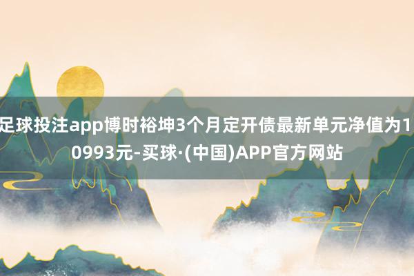 足球投注app博时裕坤3个月定开债最新单元净值为1.0993元-买球·(中国)APP官方网站