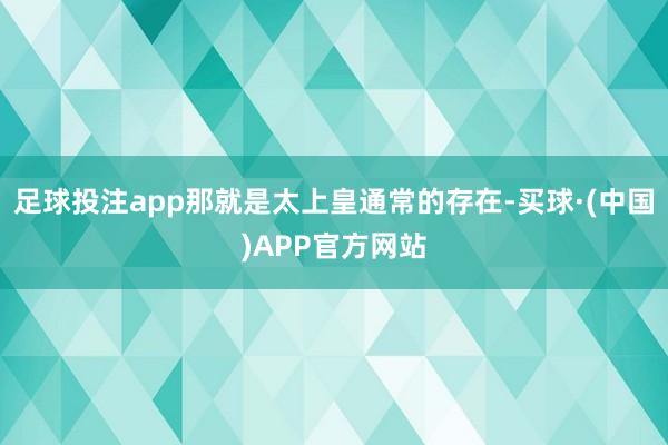 足球投注app那就是太上皇通常的存在-买球·(中国)APP官方网站