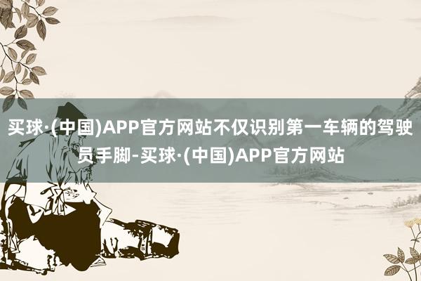 买球·(中国)APP官方网站不仅识别第一车辆的驾驶员手脚-买球·(中国)APP官方网站