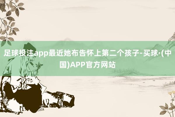 足球投注app最近她布告怀上第二个孩子-买球·(中国)APP官方网站