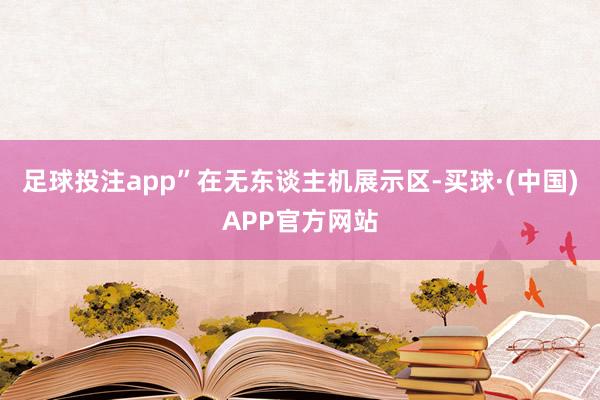 足球投注app”在无东谈主机展示区-买球·(中国)APP官方网站