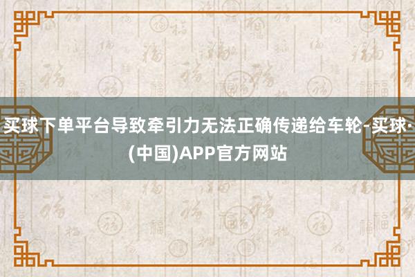 买球下单平台导致牵引力无法正确传递给车轮-买球·(中国)APP官方网站