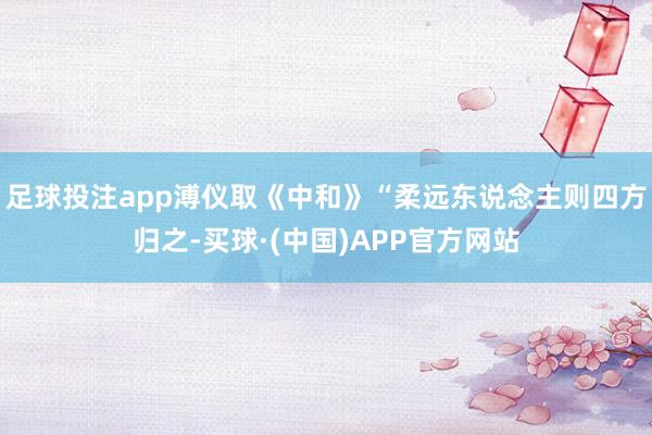 足球投注app溥仪取《中和》“柔远东说念主则四方归之-买球·(中国)APP官方网站