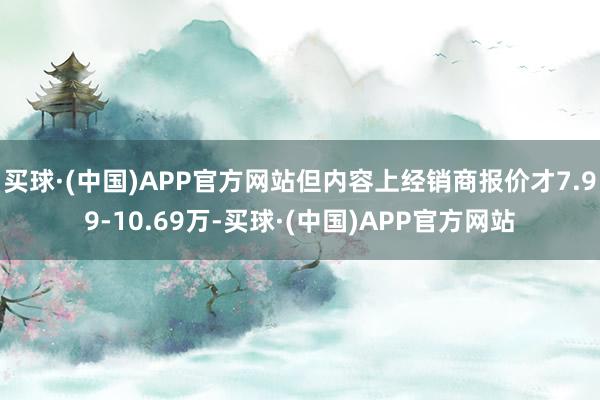 买球·(中国)APP官方网站但内容上经销商报价才7.99-10.69万-买球·(中国)APP官方网站