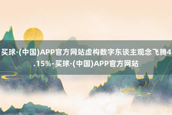 买球·(中国)APP官方网站虚构数字东谈主观念飞腾4.15%-买球·(中国)APP官方网站