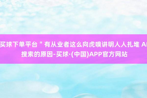 买球下单平台＂有从业者这么向虎嗅讲明人人扎堆 AI 搜索的原因-买球·(中国)APP官方网站