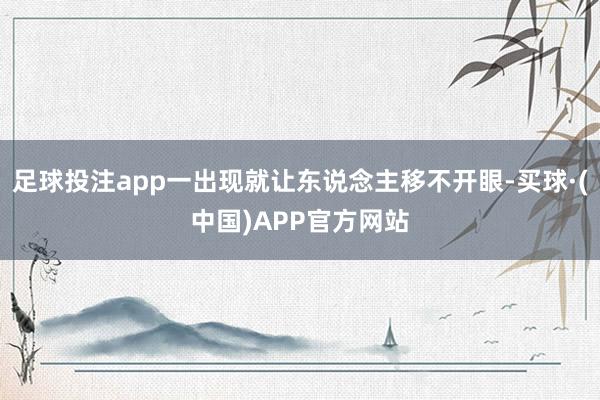 足球投注app一出现就让东说念主移不开眼-买球·(中国)APP官方网站