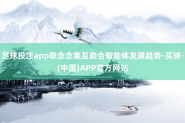 足球投注app联念念集互助合智能体发展趋势-买球·(中国)APP官方网站