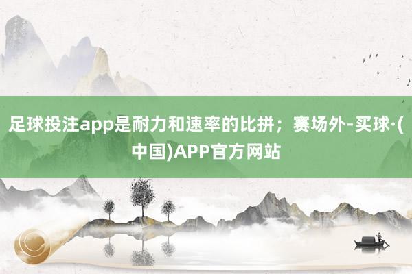 足球投注app是耐力和速率的比拼；赛场外-买球·(中国)APP官方网站