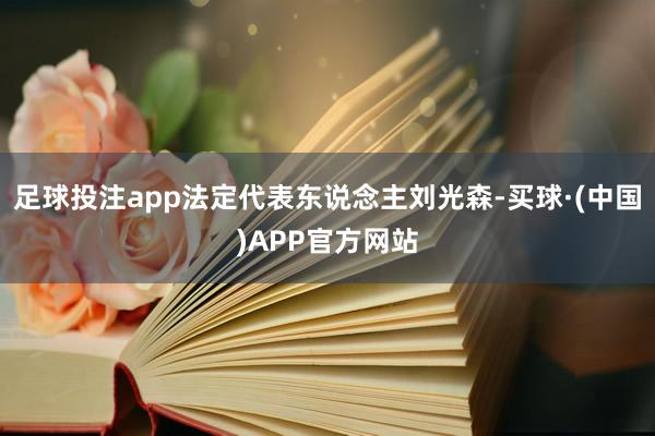 足球投注app法定代表东说念主刘光森-买球·(中国)APP官方网站