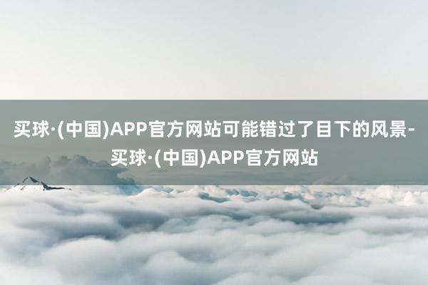 买球·(中国)APP官方网站可能错过了目下的风景-买球·(中国)APP官方网站