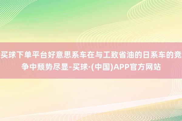 买球下单平台好意思系车在与工致省油的日系车的竞争中颓势尽显-买球·(中国)APP官方网站