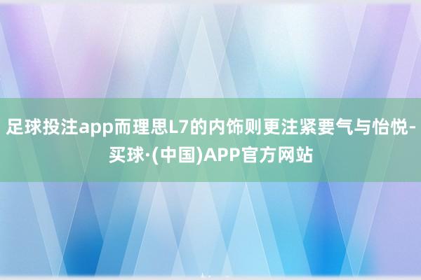 足球投注app而理思L7的内饰则更注紧要气与怡悦-买球·(中国)APP官方网站