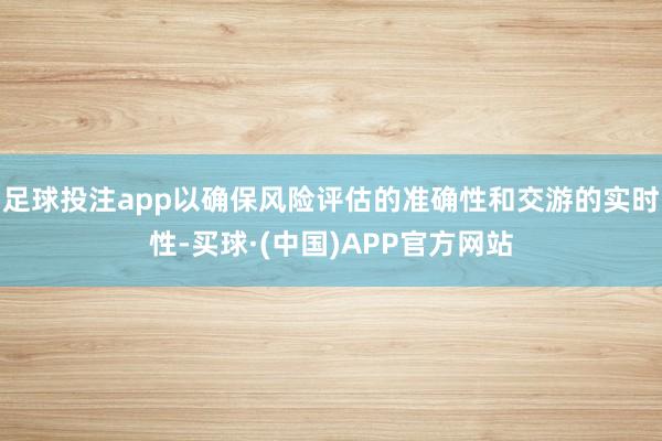 足球投注app以确保风险评估的准确性和交游的实时性-买球·(中国)APP官方网站