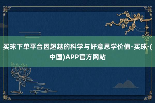 买球下单平台因超越的科学与好意思学价值-买球·(中国)APP官方网站