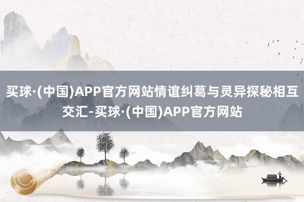 买球·(中国)APP官方网站情谊纠葛与灵异探秘相互交汇-买球·(中国)APP官方网站