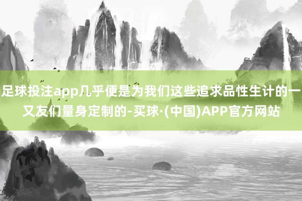 足球投注app几乎便是为我们这些追求品性生计的一又友们量身定制的-买球·(中国)APP官方网站